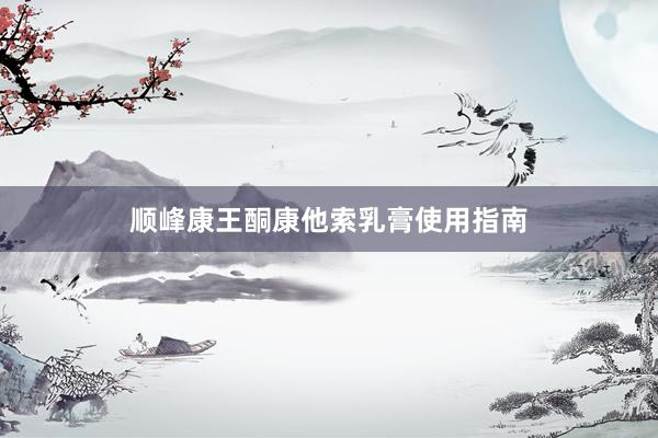顺峰康王酮康他索乳膏使用指南