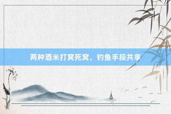 两种酒米打窝死窝,钓鱼手段共享