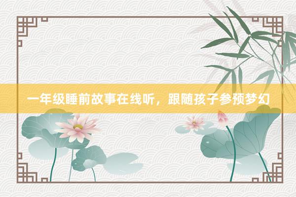 一年级睡前故事在线听,跟随孩子参预梦幻