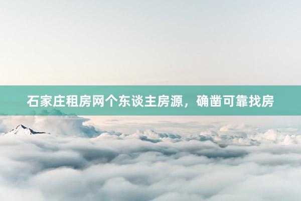 石家庄租房网个东谈主房源，确凿可靠找房