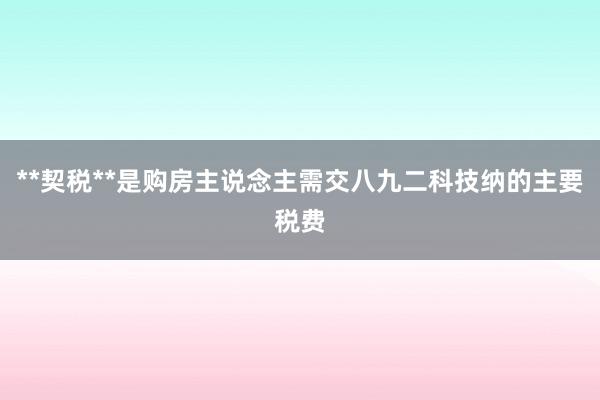 **契税**是购房主说念主需交八九二科技纳的主要税费